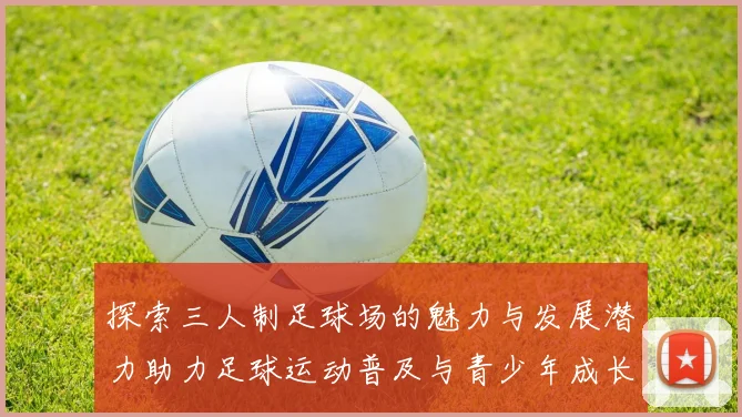 探索三人制足球场的魅力与发展潜力助力足球运动普及与青少年成长