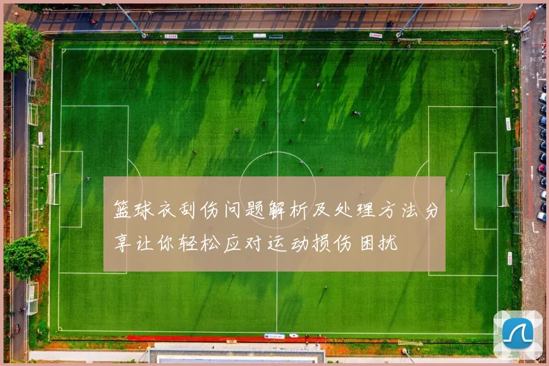 篮球衣刮伤问题解析及处理方法分享让你轻松应对运动损伤困扰