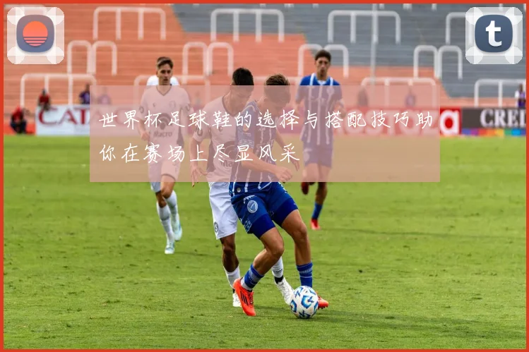 世界杯足球鞋的选择与搭配技巧助你在赛场上尽显风采