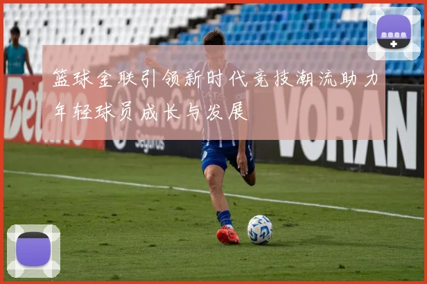篮球金联引领新时代竞技潮流助力年轻球员成长与发展