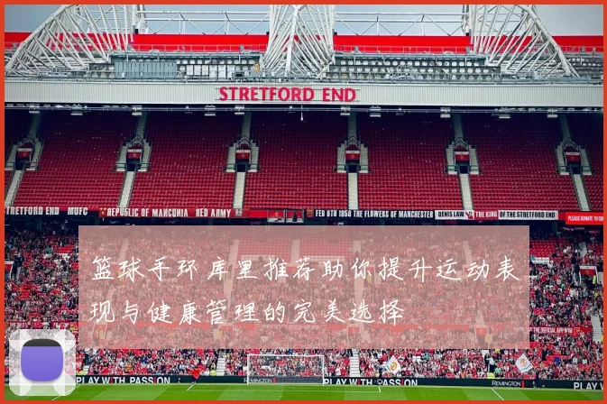 篮球手环库里推荐助你提升运动表现与健康管理的完美选择