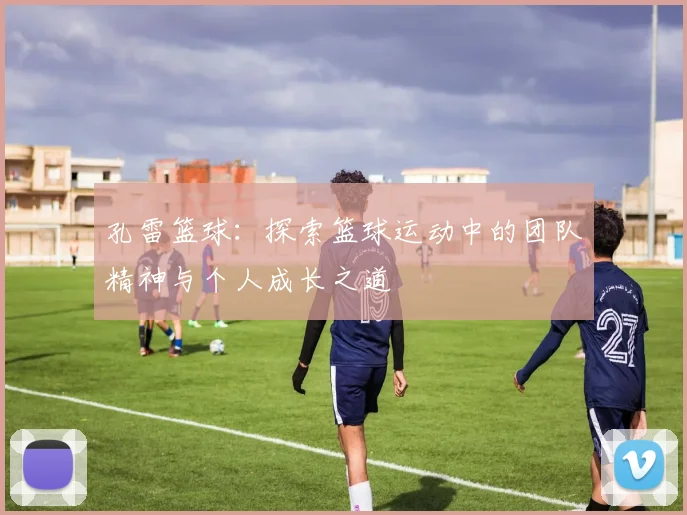 孔雷篮球：探索篮球运动中的团队精神与个人成长之道