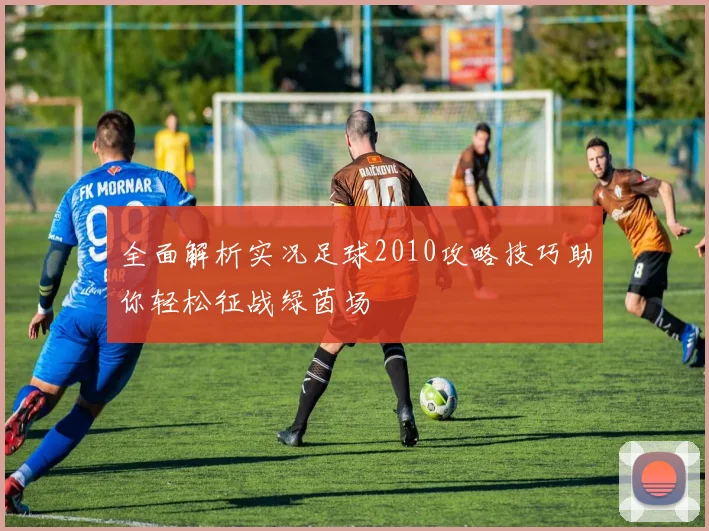 全面解析实况足球2010攻略技巧助你轻松征战绿茵场
