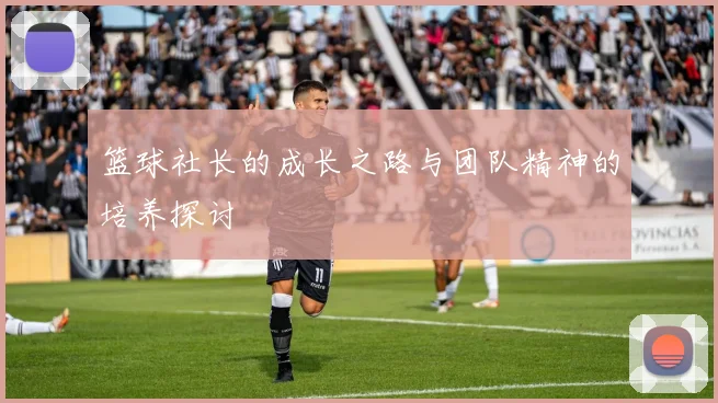 篮球社长的成长之路与团队精神的培养探讨