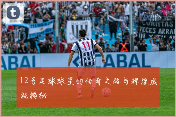 12号足球球星的传奇之路与辉煌成就揭秘