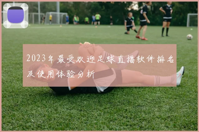 2023年最受欢迎足球直播软件排名及使用体验分析