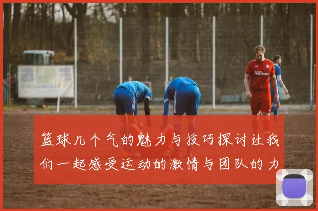 篮球几个气的魅力与技巧探讨让我们一起感受运动的激情与团队的力量