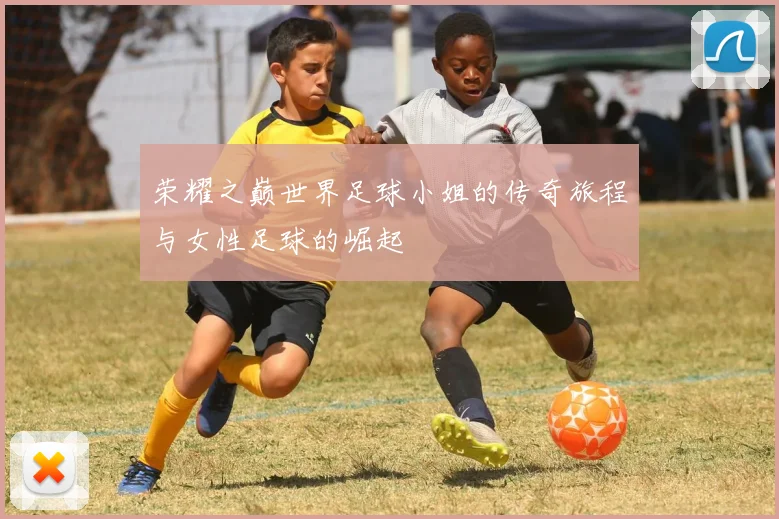 荣耀之巅世界足球小姐的传奇旅程与女性足球的崛起