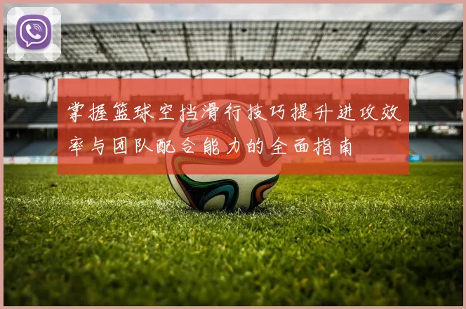 掌握篮球空挡滑行技巧提升进攻效率与团队配合能力的全面指南