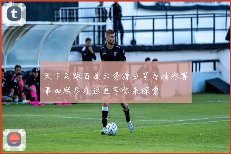 天下足球百度云资源分享与精彩赛事回顾尽在这里等你来探索