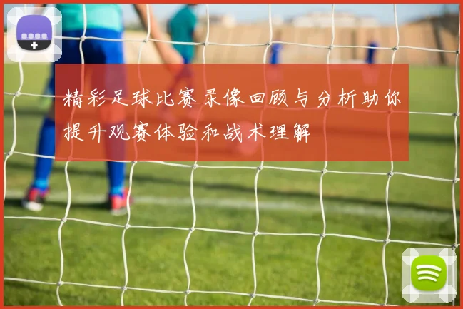精彩足球比赛录像回顾与分析助你提升观赛体验和战术理解