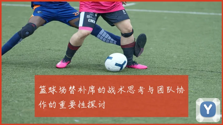 篮球场替补席的战术思考与团队协作的重要性探讨