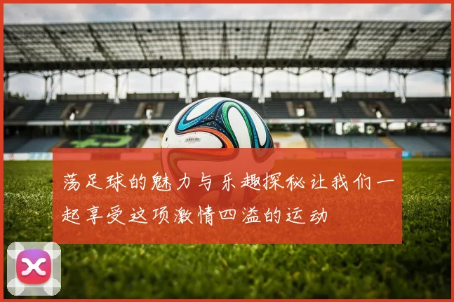 荡足球的魅力与乐趣探秘让我们一起享受这项激情四溢的运动