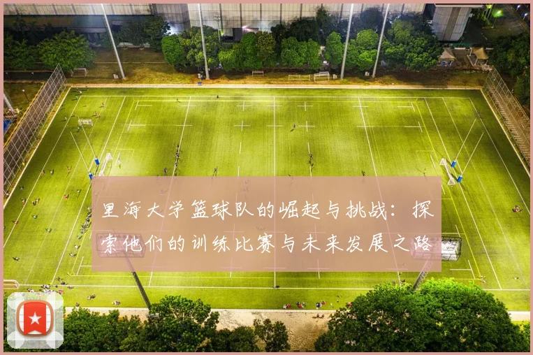 里海大学篮球队的崛起与挑战：探索他们的训练比赛与未来发展之路