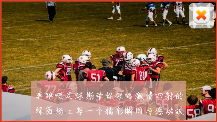 奔跑吧足球期带你领略激情四射的绿茵场上每一个精彩瞬间与感动故事