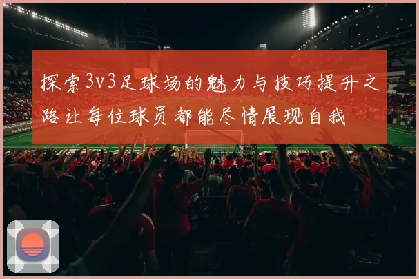 探索3v3足球场的魅力与技巧提升之路让每位球员都能尽情展现自我