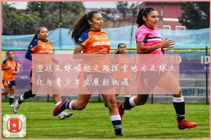 澄迈足球崛起之路探索地方足球文化与青少年发展新机遇