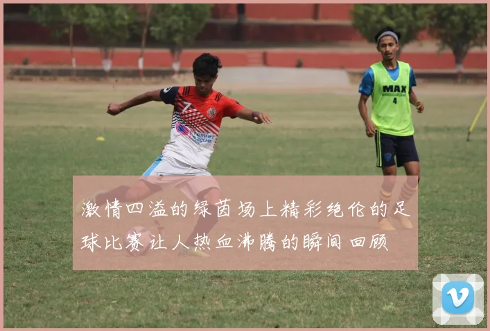 激情四溢的绿茵场上精彩绝伦的足球比赛让人热血沸腾的瞬间回顾