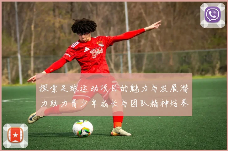 探索足球运动项目的魅力与发展潜力助力青少年成长与团队精神培养