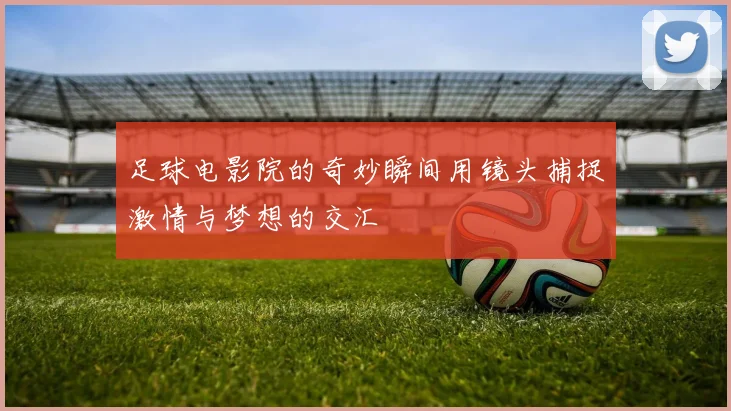 足球电影院的奇妙瞬间用镜头捕捉激情与梦想的交汇